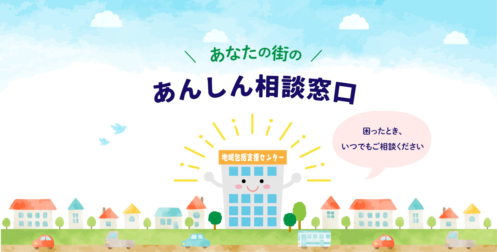 あなたの街のあんしん相談窓口。困った時、いつでもご相談ください。