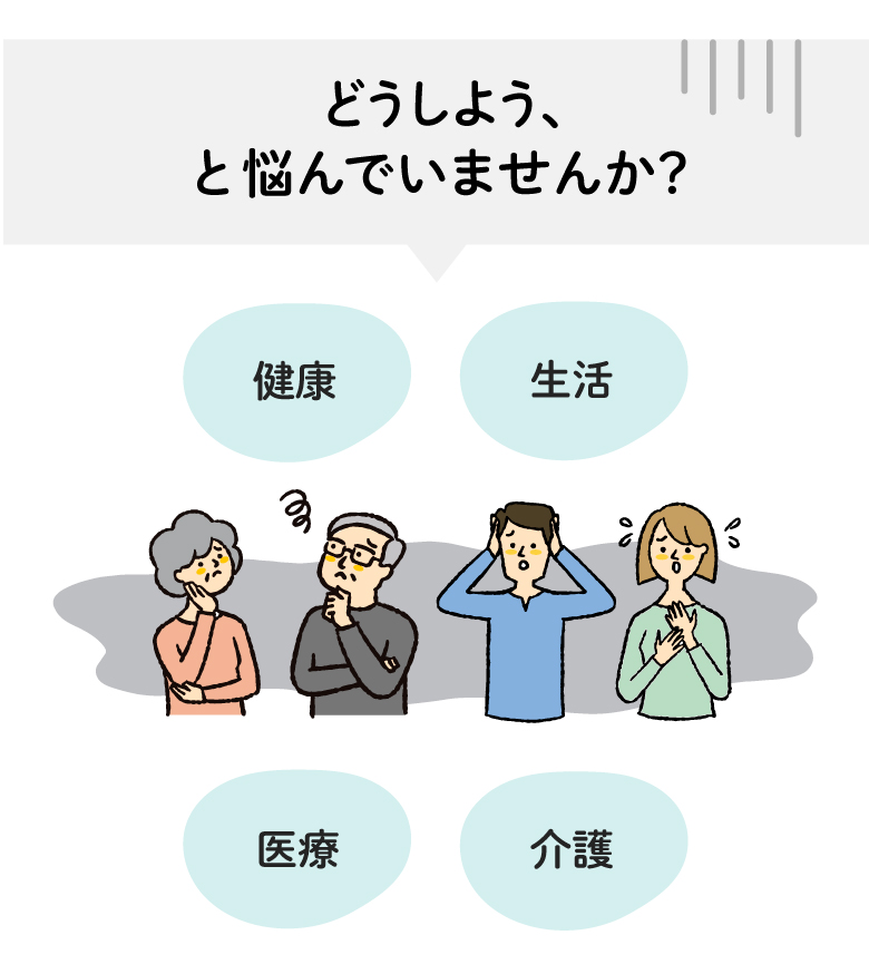 医療、健康、生活、介護のことで、「どうしよう」、と悩んでいませんか？